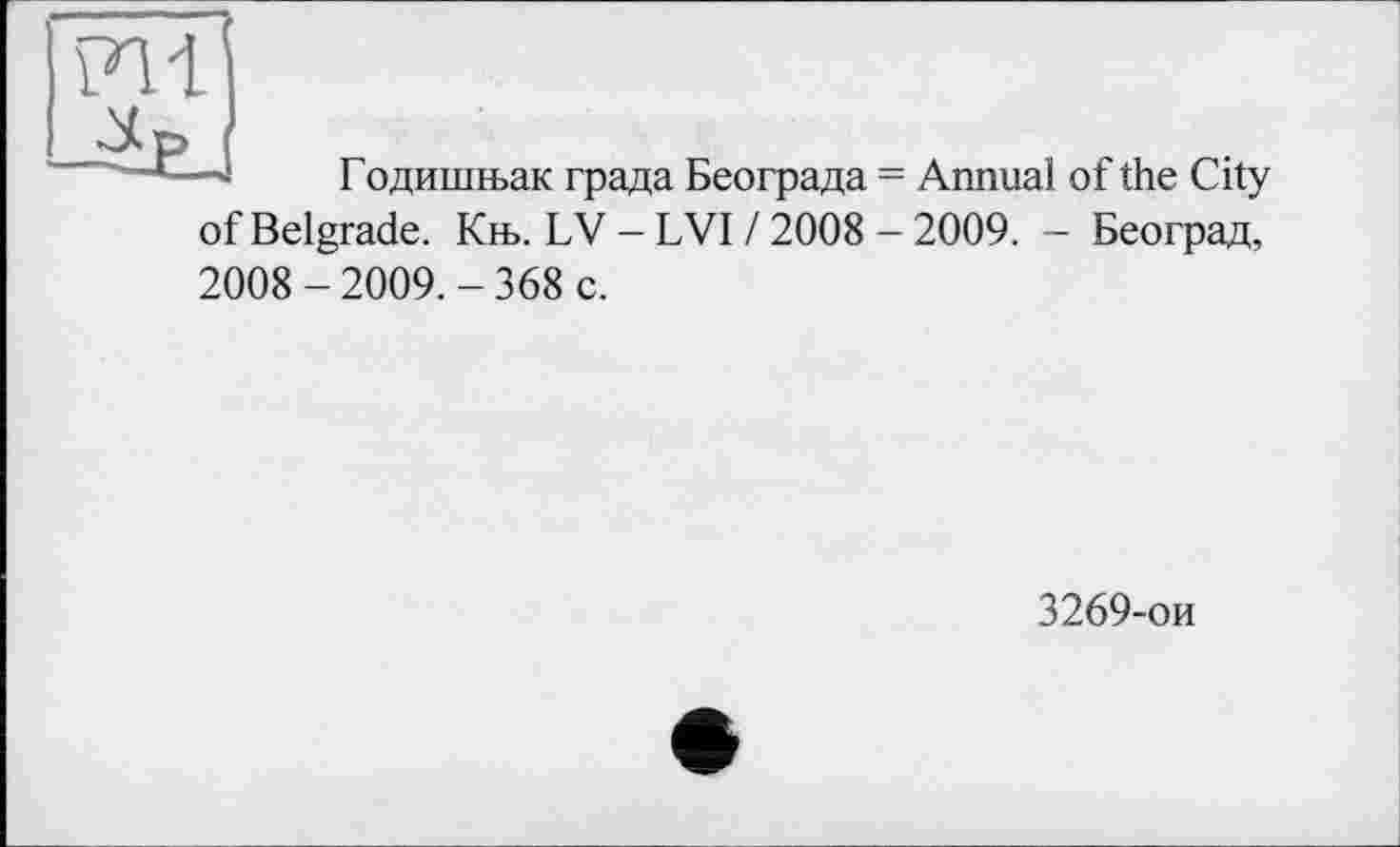 ﻿ш
—	Годиішьак града Београда = Annual of the City
of Belgrade. Kh>. LV - LVI / 2008 - 2009. - Београд, 2008-2009.-368 c.
3269-ои